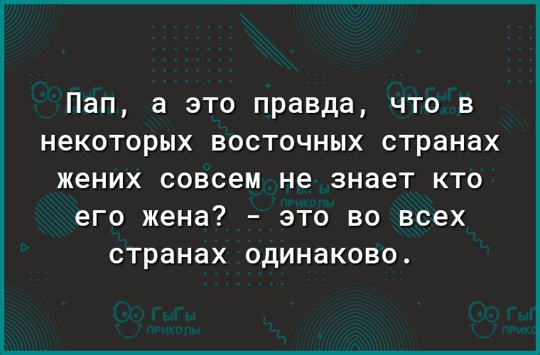 Пап а это правда что в некоторых восточных странах жених совсем не знает КТО его жена _ ЭТО ВО всех странах ОДИНЭКОВО