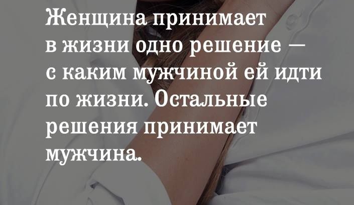 Женщина принимает в жизни одно решение с каким мужчиной ей идти по жизни Остальные решения принимает мужчина
