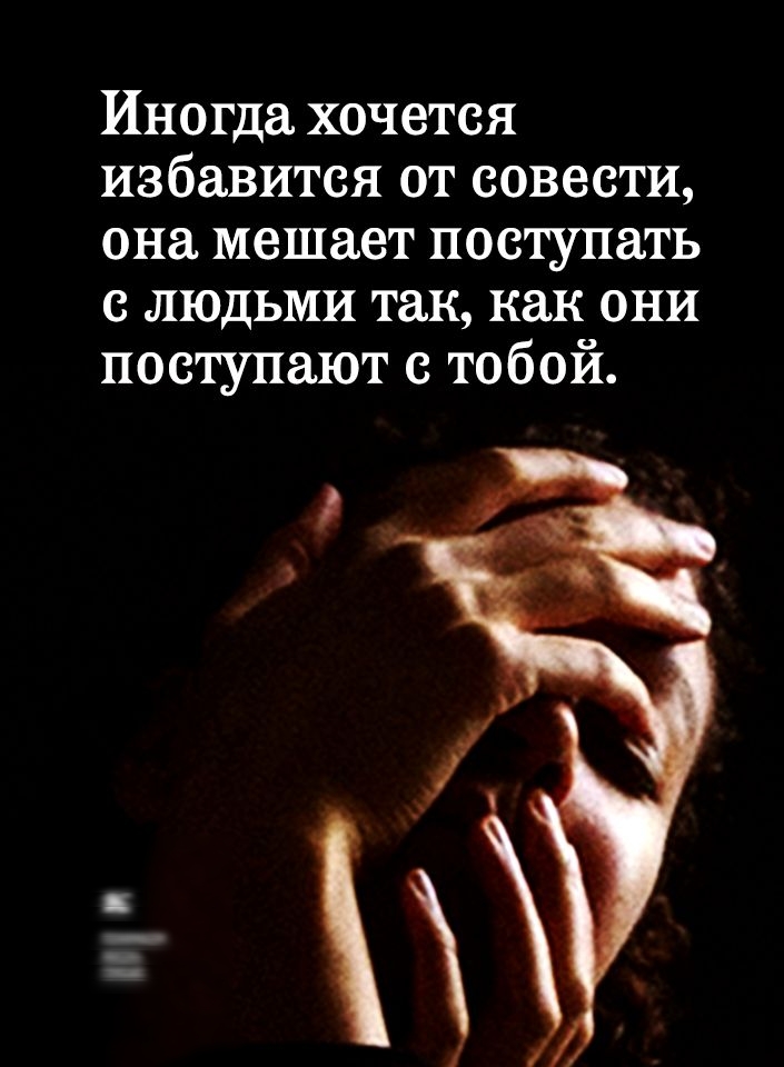 Иногда хочется избавится от совести она мешает поступать с людьми так как они поступают с тобой
