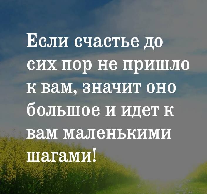 Если счастье до сих пор не пришло к вам значит оно большое и идет к вам маленькими шагами