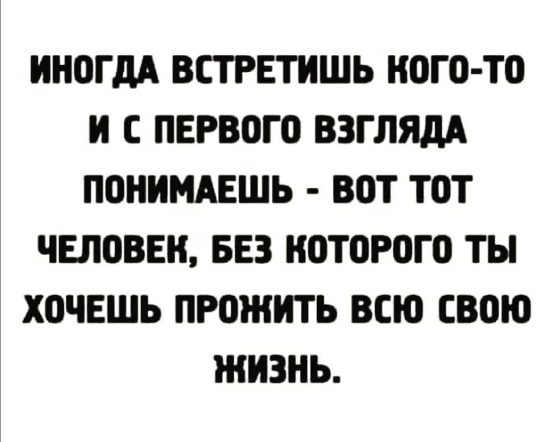 ИНОГДА ВСТРЕТИШЬ КОГО ТО И С ПЕРВОГО ВЗГЛЯдА ПОНИМАЕШЬ ВОТ ТОТ ЧЕЛОВЕК БЕЗ КОТОРОГО ТЫ ХОЧЕШЬ ПРОЖИТЬ ВСЮ СВОЮ ЖИЗНЬ