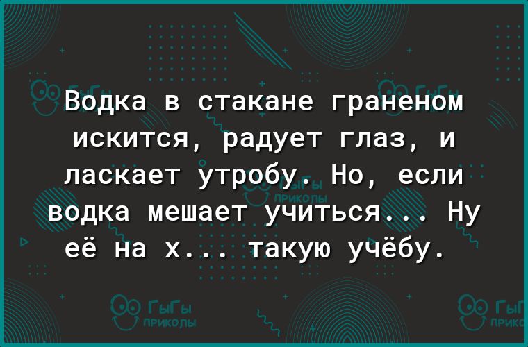 Водка В стакане граненом ИСКИТСЯ радует глаз И ласкает утробу Но если водка мешает учиться Ну её на х такую учёбу