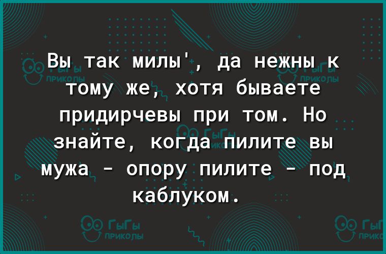 Вы так милы да нежны к тому же хотя бываете придирчевы при том Но знайте когда пилите вы мужа опору пилите под каблуком