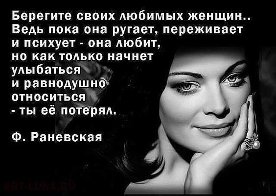 Берегите своих любимых женщин Ведь пока она ругает переживает и психует она любит но как тодько начнет улыбаться и равнодущнд относиться ты её поіёряд Ф Раневская