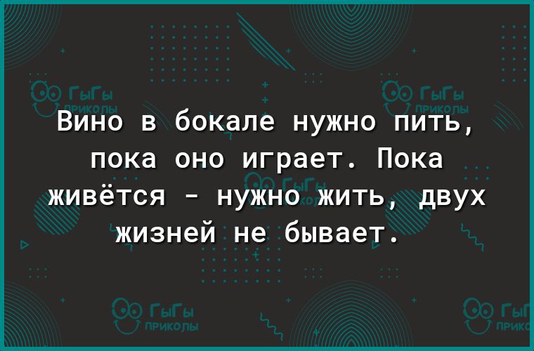 Вино в бокале нужно пить пока оно играет Пока ЖИВёТСЯ _ НУЖНО ЖИТЬ дВУХ жизней не бывает