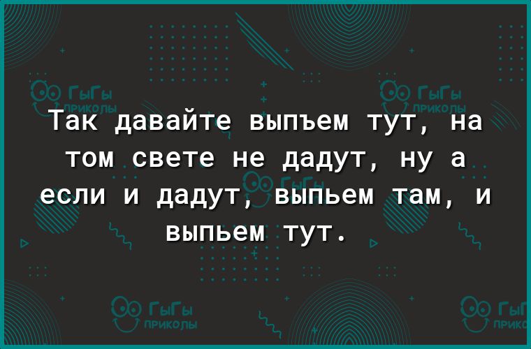 Так давайте ВЫПЪ6М ТУТ на ТОМ свете не дадут НУ а если И дадут выпьем там И выпьем ТУТ