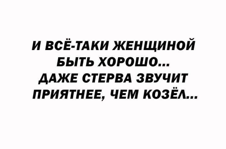 и ВСЁ ТАКИ женщиной выть хорошо ДАЖЕ СТЕРВА звучит приятнее чем козёл