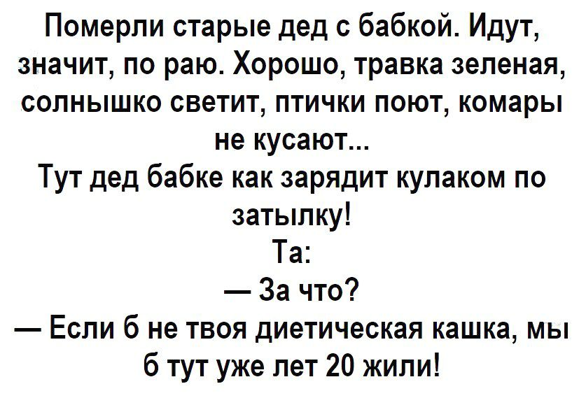 Померли старые дед с бабкой Идут значит по раю Хорошо травка зеленая солнышко светит птички поют комары не кусают Тут дед бабке как зарядит кулаком по затылку Та За что Если б не твоя диетическая кашка мы б тут уже лет 20 жили