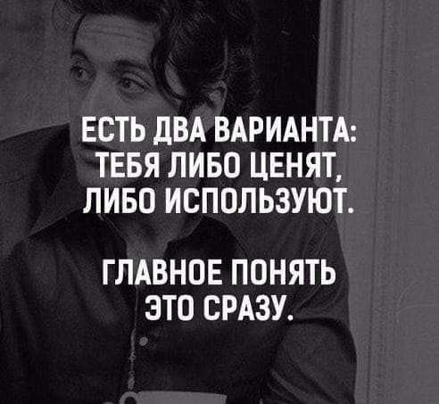 ЕСТЬ ДВА ВАРИАНТА ТЕБЯ ЛИБО ЦЕНЯТ ЛИБО ИСПОЛЬЗУЮТ ГЛАВНОЕ ПОНЯТЬ ЭТО СРАЗУ