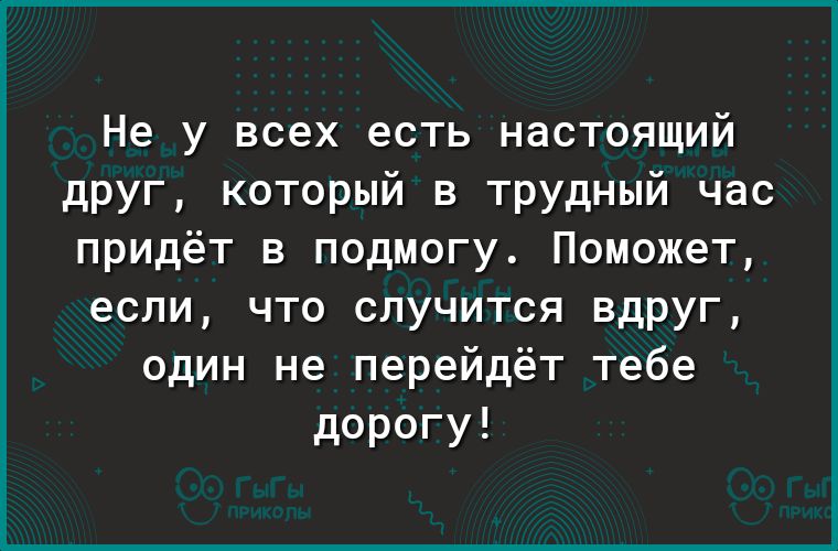Не у всех есть настоящий друг который в трудный час придёт в подмогу Поможет если что случится вдруг один не перейдёт тебе дорогу