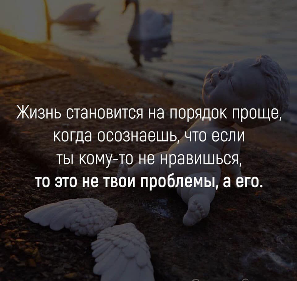Жизнь становится на порядок проще когда осознаешь что если ты кому то не нравишься то это не твои проблемы а его