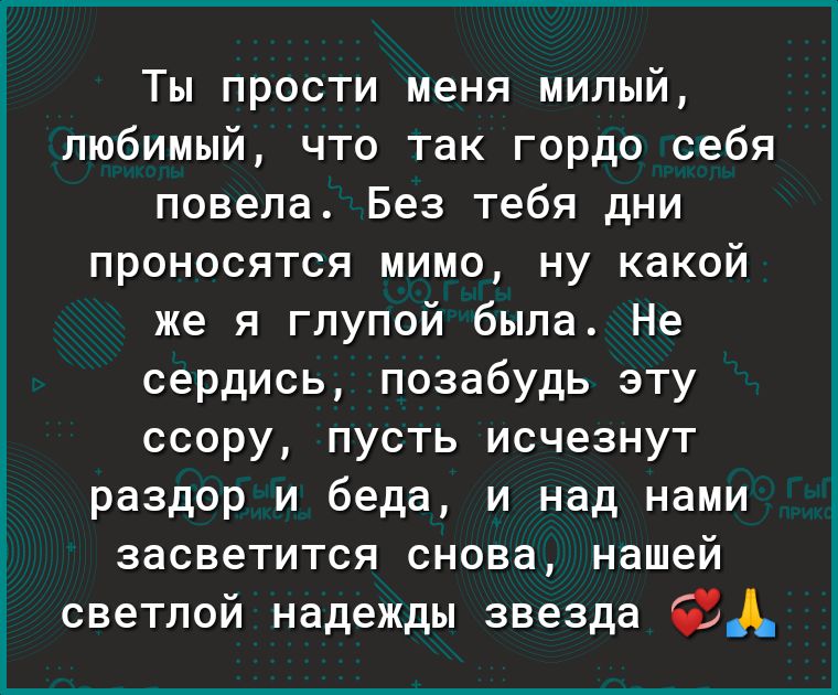 Ты прости меня милый любимый что так гордо себя повела Без тебя дни проносятся мимо ну какой же я глупой была Не сердись позабудь эту ссору пусть исчезнут раздор и беда и над нами засветится снова нашей светлой надежды звезда 68