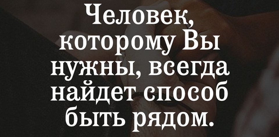Человек которому Вы нужны всегда найдет способ быть рядом