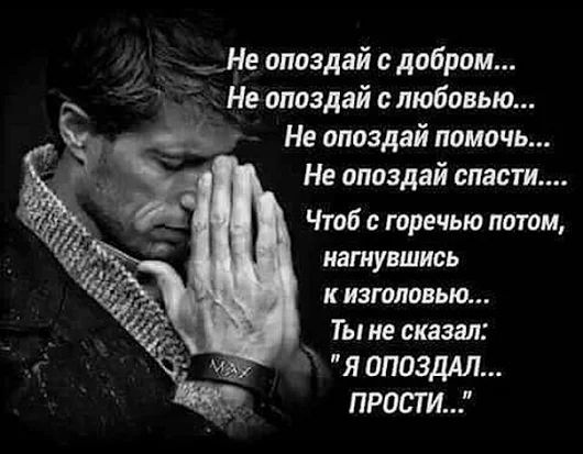 Т_Не опоздай с добром 9 Не опоздай слюбовью Не опоздай помочь Не апоздай спасти Чтоб горечью потом нагнувшись к изголовью Ты не сказал я опоздАл ПРОСТИ