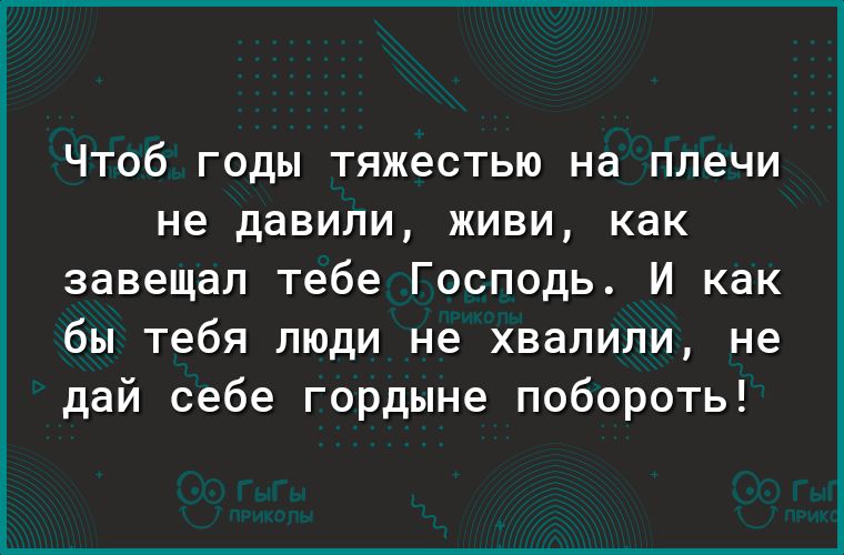 ЧТОб ГОДЫ тяжестью на плечи не давили ЖИВИ как завещал тебе Господь И как бы тебя люди не хвалили не дай себе гордыне побороть