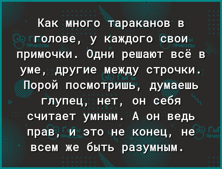 Как много тараканов в голове у каждого свои примочки Одни решают всё в уме другие между строчки Порой посмотришь думаешь глупец нет он себя считает умным А он ведь прав и это не конец не всем же быть разумным