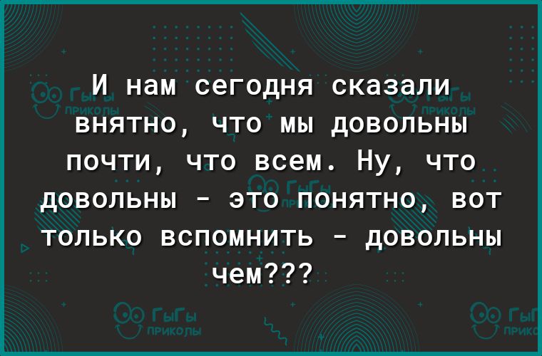 И нам сегодня сказали внятно что мы довольны почти что всем Ну что довольны это понятно вот только вспомнить довольны чем