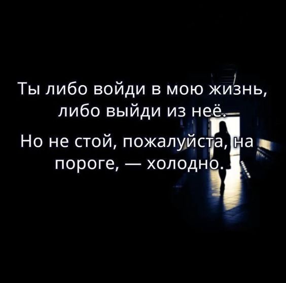 Ты либо воиди в мою жизнь либо выйди из неё__ Но не стой пожалуйста на пороге холодно