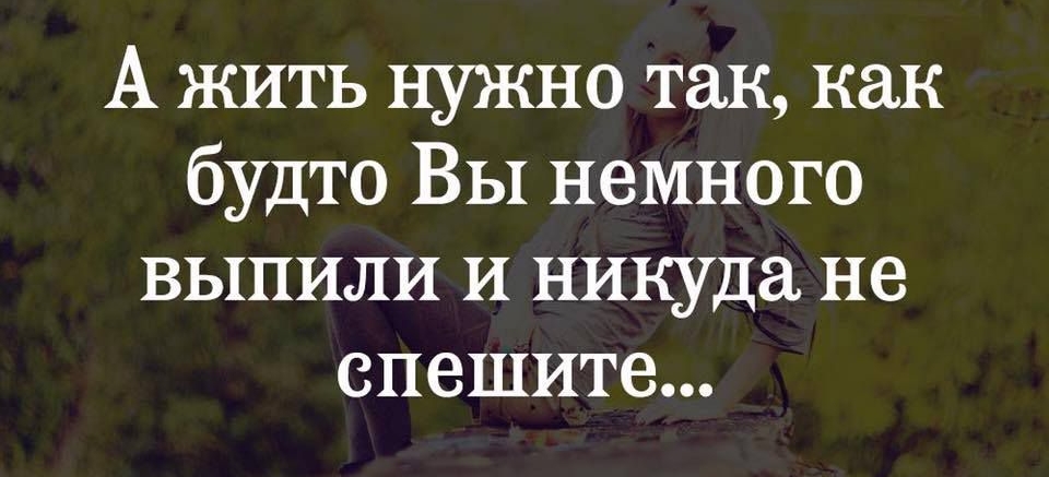 А жить нужно так как будто ВЫ немного выпили И никуда не спешите