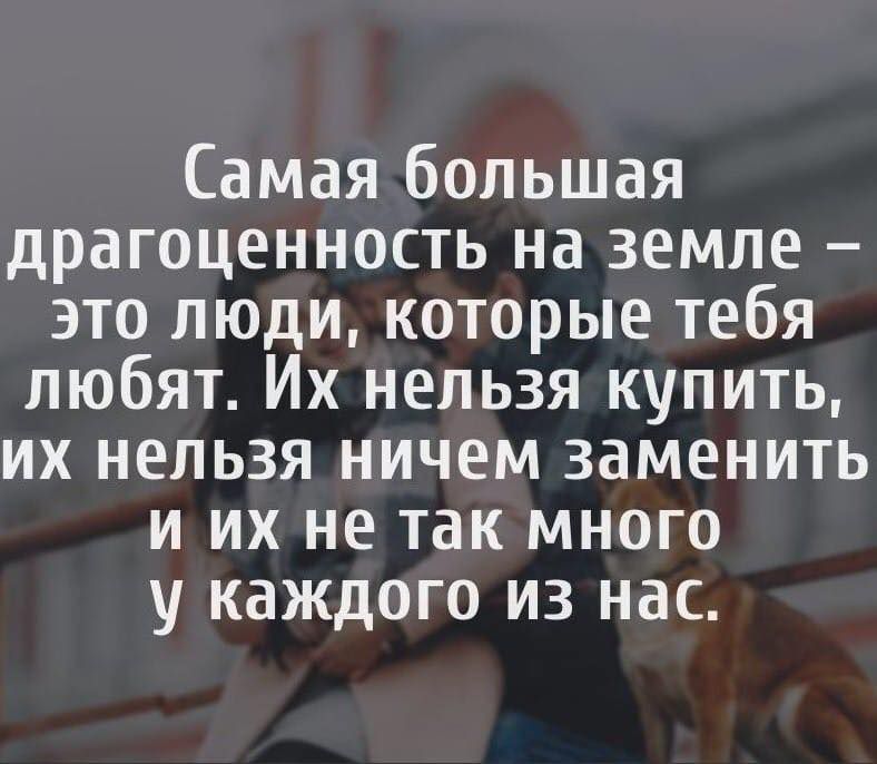 Самая большая драгоценность на земле это люди которые тебя любят Их нельзя купить их нельзя ничем заменить и их не так много у каждого из нас