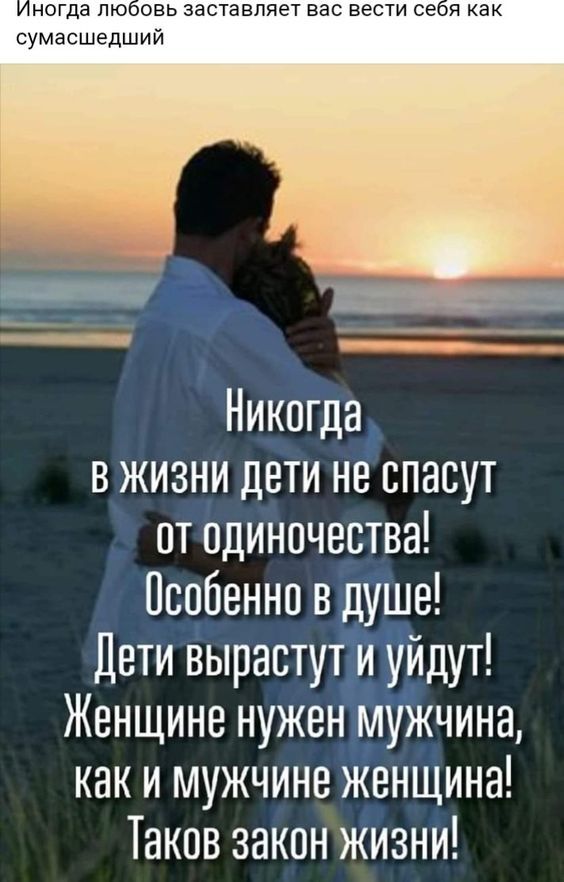 ногда лю овь заставляет вас вести се я как сумасшедший Никогда в жизни дети не спасут от одиночества Особенно в душе Дети вырастут и уйдут Женщине нужен мужчина каки мужчине женщина Таков закон жизни
