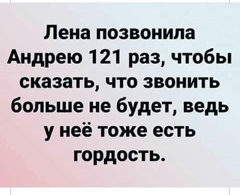 Лена позвонила Андрею 121 раз чтобы сказать что звонить больше не будет ведь у неё тоже есть гордость