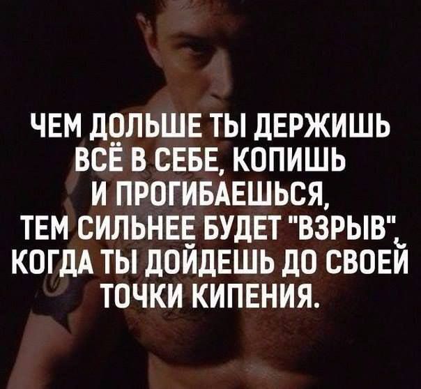 ЧЕМ ДЦЛЬШЕ ТЫ дЕРЖИШЬ ВСЕ В СЕБЕ КОПИШЬ И ПРОГИБАЕШЬСЯ ТЕМ СИЛЬНЕЕ БУДЕТ ВЗРЫВ КОГДА ТЫ ПОЙДЕШЬ до СВОЕИ ТОЧКИ КИПЕНИЯ