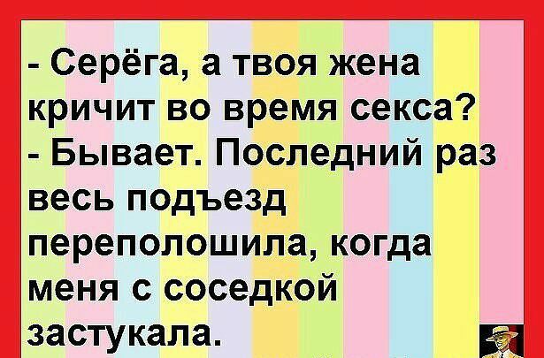Серёга а твоя жена кричит во время секса Бывает Последний раз весь подъезд переполошила когда меня с соседкой застукала а