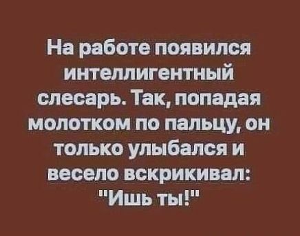 На работе появился интеллигентный слесарь Так попадая молотком по пальцу он только улыбался и весело вскрикивал Ишь ты