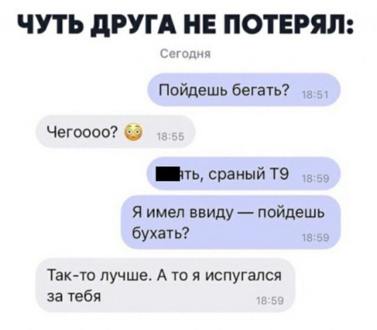 ЧУТЬ дРУГА НЕ ПОТЕРЯЛ Стадия Пойдешь бегать Чегоооо чтьсраныйТ9 Я имел ввиду пойдешь бухать Так то лучше А то я испугался за тебя