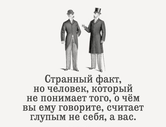 Странный факт но человек который не понимает того о чём вы ему говорите считает глупым не себя а вас