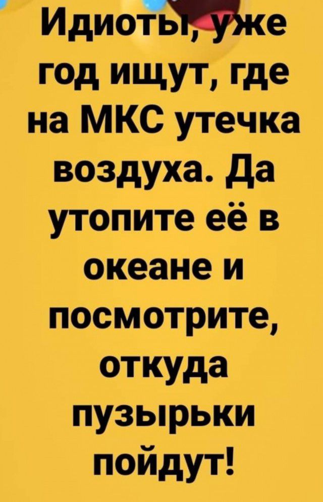 ИдиотБМке год ищут где на МКС утечка воздуха да утопите её в океане и посмотрите откуда пузырьки пойдут