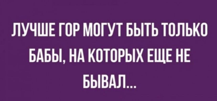 ЛУЧШЕ ГОР МОГУТ БЫТЬ ТОЛЬКО БАБЫ НА КПТОРЫХ ЕЩЕ НЕ БЫВАЛ