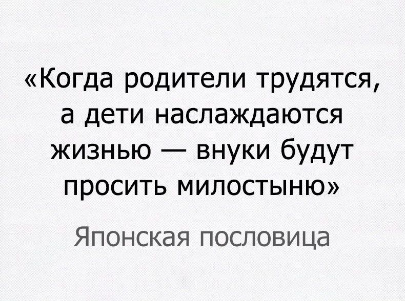 Когда родители трудятся а дети наслаждаются жизнью внуки будут просить милостыню Японская пословица
