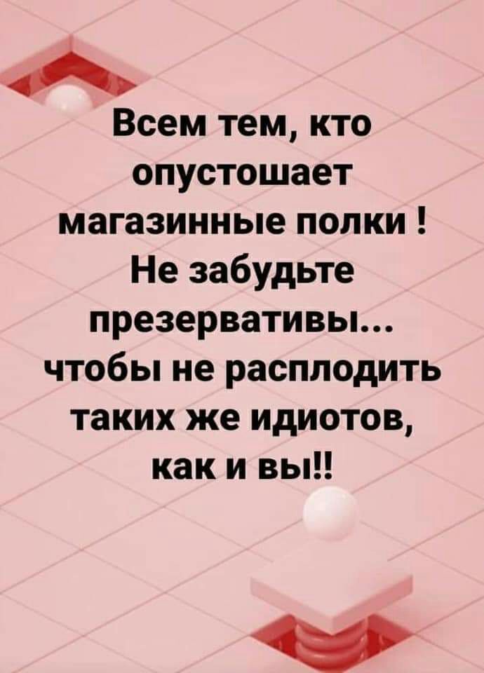 Всем тем кто опустошает магазинные полки Не забудьте презервативы чтобы не расплодить таких же идиотов как и вы
