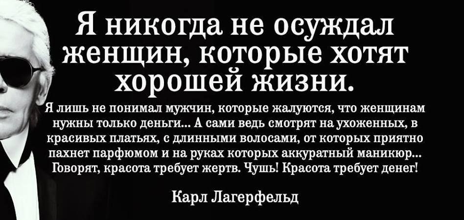 Я никогда не осуждал женщин которые хотят 4 хорошеи жизни Я лишь не понимал мужчин которые жалуются что женщинам нужны только деньги А сами ведь смотрят на ухоженных в красивых платьях с длинными волосами от которых приятно пахнет парфюмом и на руках которых аккуратный маникюр говорят красота требует жертв Чушь Красота требует денег Карл Лагерфельд
