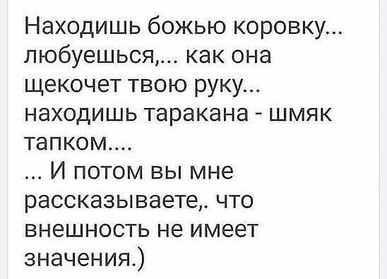 Находишь божью коровку любуешься как она щекочет твою руку находишь таракана шмяк тапком И потом вы мне рассказывает что внешность не имеет значения