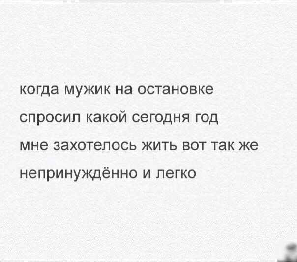 когда мужик на остановке спросил какой сегодня год мне захотелось жить вот так же непринуждённо И ЛЭГКО