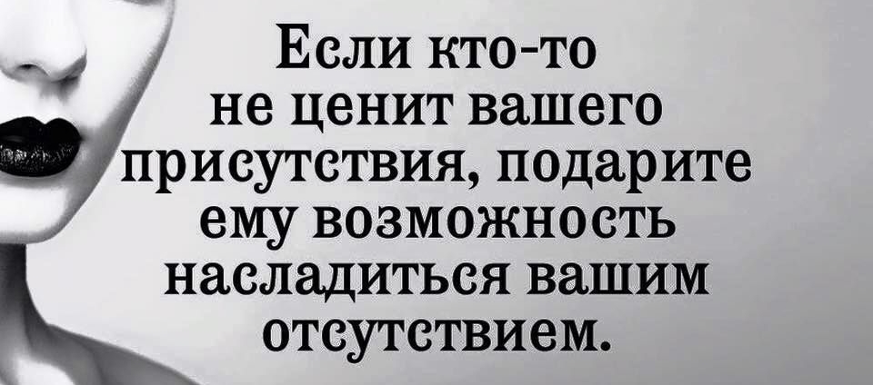 Если кто то не ценит вашего присутствия подарите ему возможность насладиться вашим отсутствием