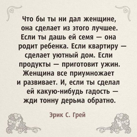 Что бы ты ни дал женщине она сделает из этого лучшее Если ты дашь ей семя она родит ребенка Если квартиру сделает уютный дом Если продукты приготовит ужин Женщина все приумножает и развивает И если ты сделал ей какуюнибудь гадость жди тонну дерьма обратно Эрик Грей