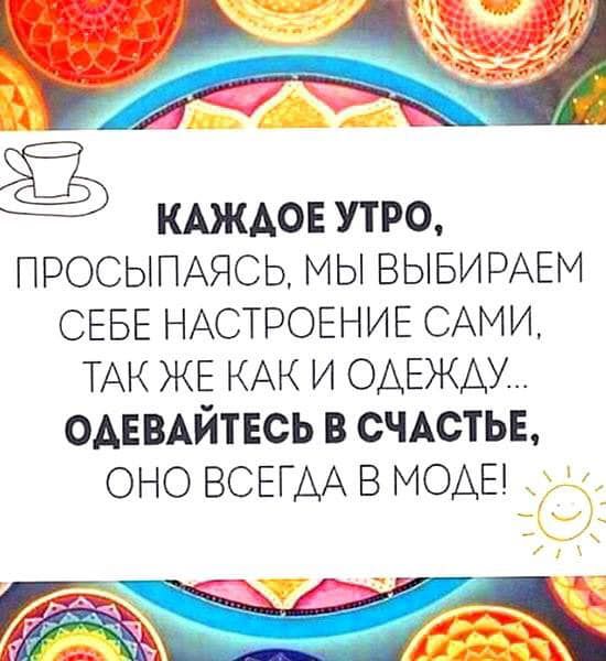 КАЖАОЕ УТРО ПРОСЫПАЯСЬ МЫ ВЫБИРАЕМ СЕБЕ НАСТРОЕНИЕ САМИ ТАК ЖЕ КАК И ОАЕЖАУ ОАЕВАЙТЕСЬ в сЧАстыэ оно ВСЕГДА в МОАЕ