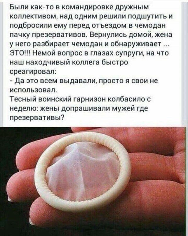 Были как то в командировке дружным КОПЛЕКТИВОМ над ОДНИМ решили ПОДШУТИТЬ И подбросили ему перед отъездом в чемодан пачку презервативов Вернулись домой жена у него разбирает чемодан и обнаруживает ЭТО Немой вопрос в глазах супруги на что наш находчивый коллега быстро среагировал Да это всем выдавали просто я свои не ИСПОЛЬЗОВаЛ Тесный воинский гарнизон колбасило с неделю жены допрашивали мужей где