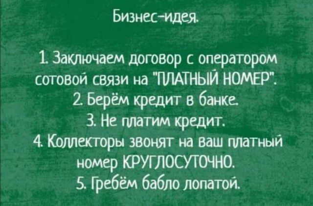 Бизнесидея Заключаем договор с оператором сотовой связи на ПЛАТНЫЙ НОМЕР 2 Берём кредит в банке Не платим кредит 4 Коллекгоры звонят на ваш титный номер КРУГЛОСУГШНО 5 Г ребём бабло лопатой