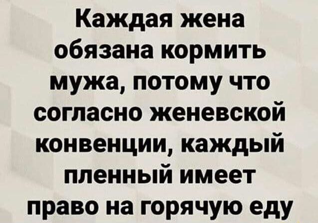 Каждая жена обязана кормить мужа потому что согласно женевской конвенции каждый пленный имеет право на горячую еду