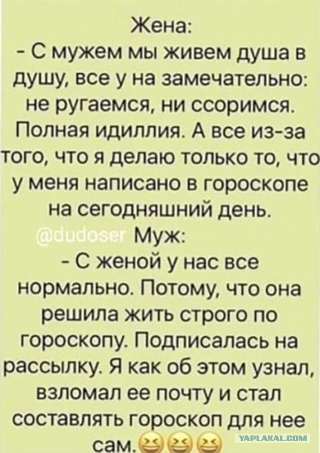 Жена С мужем мы живем душа в душу все у на замечательно не ругаемся ни ссоримся Полная идиллия А все из за того что я делаю только то что у меня написано в гороскопе на сегодняшний день Муж С женой у нас все нормально Потому что она решила жить строго по гороскопу Подписалась на рассылку Я как об этом узнал взломал ее почту и стал составлять гороскоп для нее сам_вё умными ним