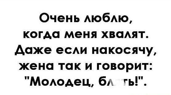 Очень АЮбАЮ когда меня хвадят даже есАи накосячу жена так и говорит Мододец бА гь