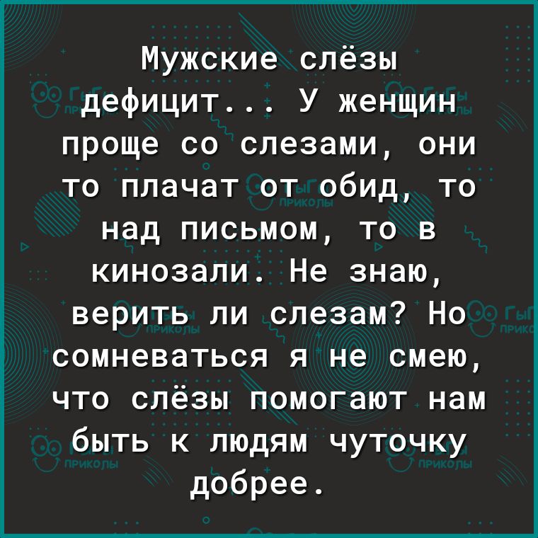 Мужские слёзы дефицит У женщин проще со слезами они то плачат от обид то над письмом то в кинозали Не знаю верить ли слезам Но сомневаться я не смею что слёзы помогают нам быть к людям чуточку добрее