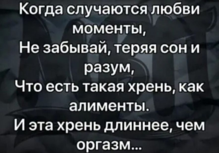 Когда случаются любви моменты Не забывай теряя сон и разум Что есть такая хрень как алименты И эта хрень длиннее чем оргазм