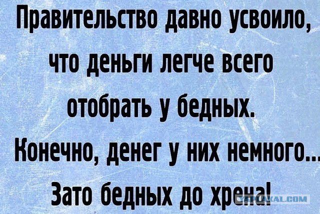 правительство давно усвоили что деньги легче всего отобрать У бедных Конечно денег У НИХ немного Зато бедных до хрена