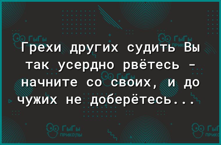 Грехи других судить Вы так усердно рвётесь начните со своих и до чужих не доберётесь